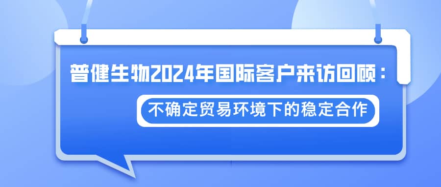 普健生物2024年國(guó)際客戶來(lái)訪回顧：不確定貿(mào)易環(huán)境下的穩(wěn)定合作